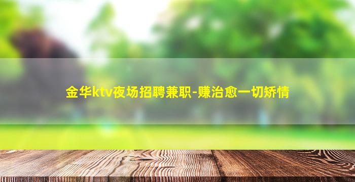 金华ktv夜场招聘兼职-赚治愈一切矫情
